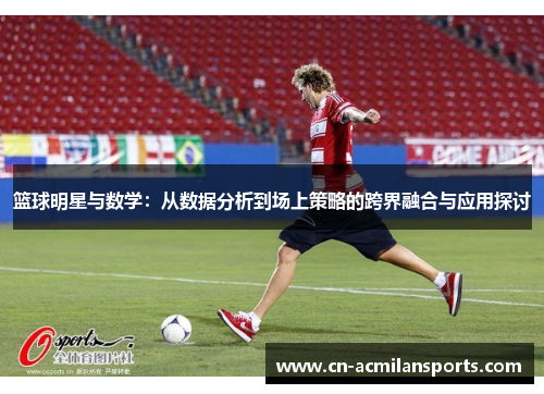 篮球明星与数学：从数据分析到场上策略的跨界融合与应用探讨