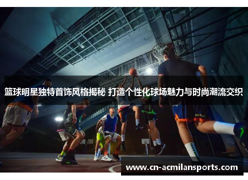 篮球明星独特首饰风格揭秘 打造个性化球场魅力与时尚潮流交织