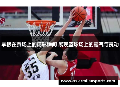 李根在赛场上的精彩瞬间 展现篮球场上的霸气与灵动