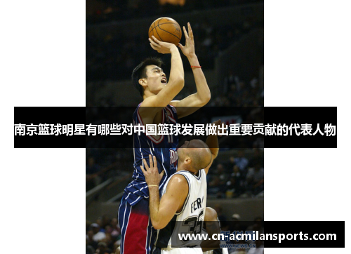 南京篮球明星有哪些对中国篮球发展做出重要贡献的代表人物